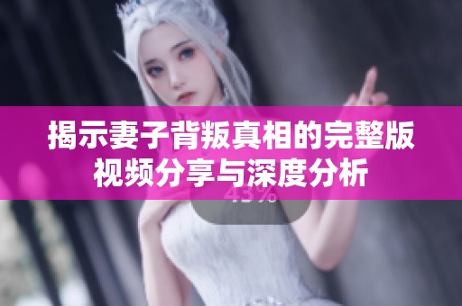 揭示妻子背叛真相的完整版视频分享与深度分析