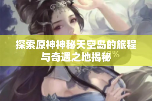 探索原神神秘天空岛的旅程与奇遇之地揭秘