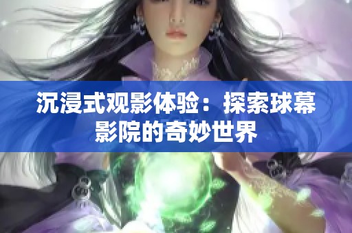 沉浸式观影体验：探索球幕影院的奇妙世界
