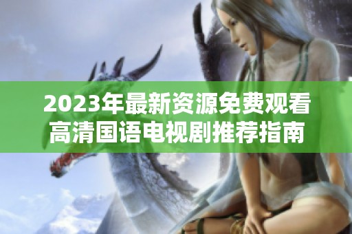 2023年最新资源免费观看高清国语电视剧推荐指南