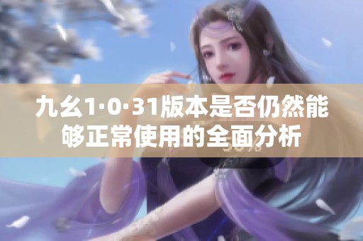 九幺1·0·31版本是否仍然能够正常使用的全面分析