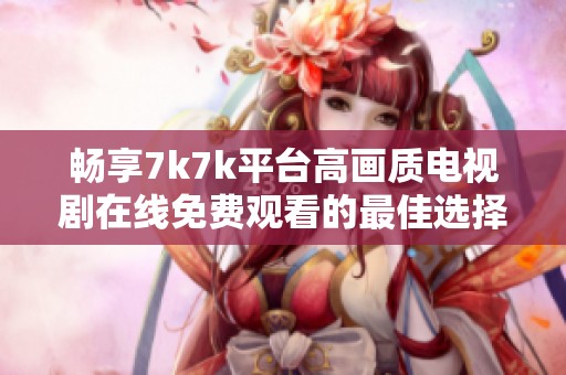 畅享7k7k平台高画质电视剧在线免费观看的最佳选择