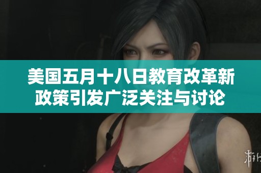 美国五月十八日教育改革新政策引发广泛关注与讨论