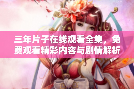 三年片子在线观看全集，免费观看精彩内容与剧情解析