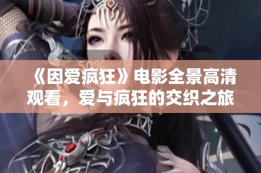 《因爱疯狂》电影全景高清观看，爱与疯狂的交织之旅