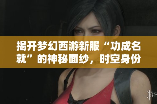 揭开梦幻西游新服“功成名就”的神秘面纱，时空身份解析大揭秘