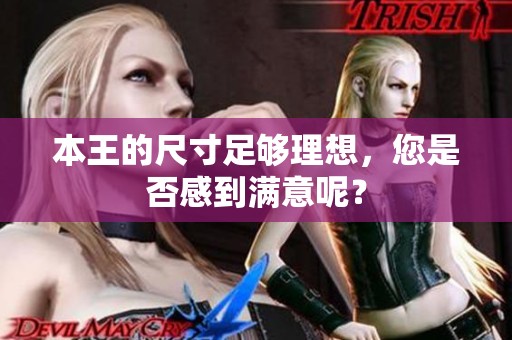本王的尺寸足够理想，您是否感到满意呢？
