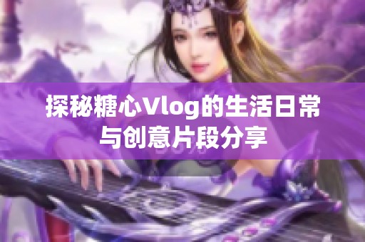 探秘糖心Vlog的生活日常与创意片段分享