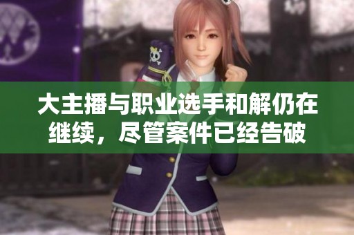 大主播与职业选手和解仍在继续，尽管案件已经告破