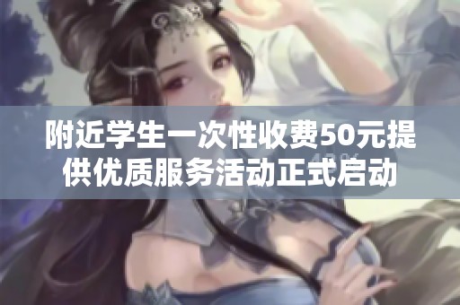 附近学生一次性收费50元提供优质服务活动正式启动