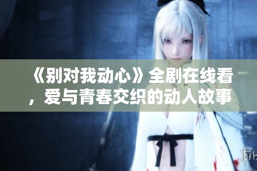 《别对我动心》全剧在线看，爱与青春交织的动人故事