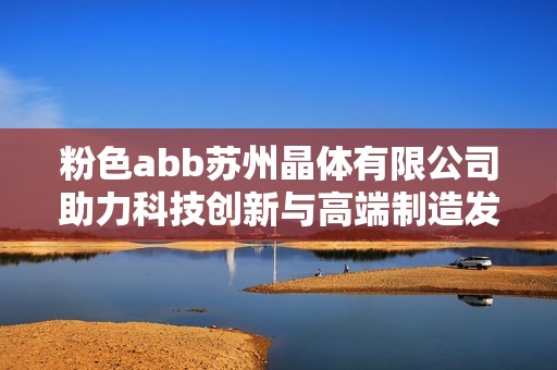 粉色abb苏州晶体有限公司助力科技创新与高端制造发展