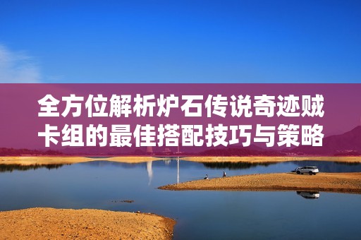全方位解析炉石传说奇迹贼卡组的最佳搭配技巧与策略