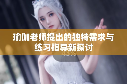 瑜伽老师提出的独特需求与练习指导新探讨