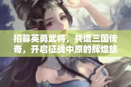 招募英勇武将，共谱三国传奇，开启征战中原的辉煌旅程