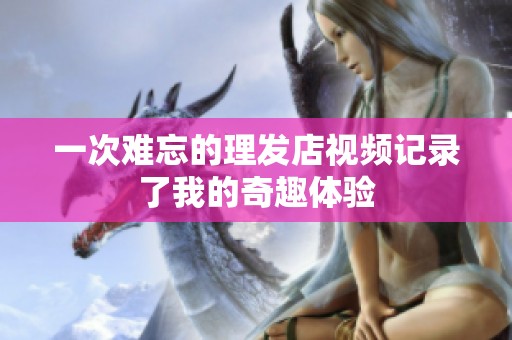 一次难忘的理发店视频记录了我的奇趣体验