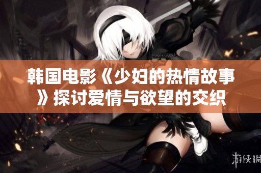 韩国电影《少妇的热情故事》探讨爱情与欲望的交织
