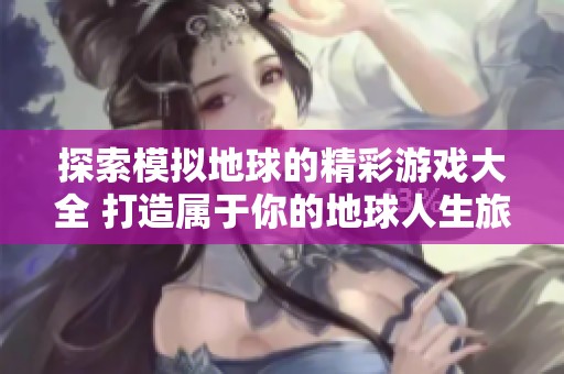 探索模拟地球的精彩游戏大全 打造属于你的地球人生旅程