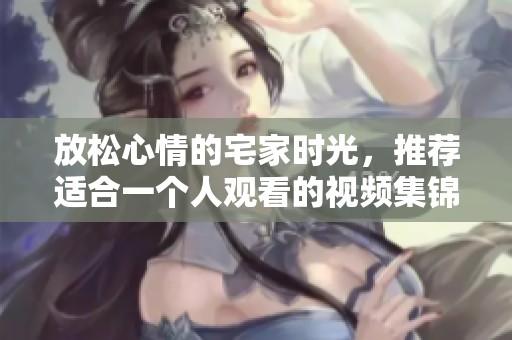 放松心情的宅家时光，推荐适合一个人观看的视频集锦