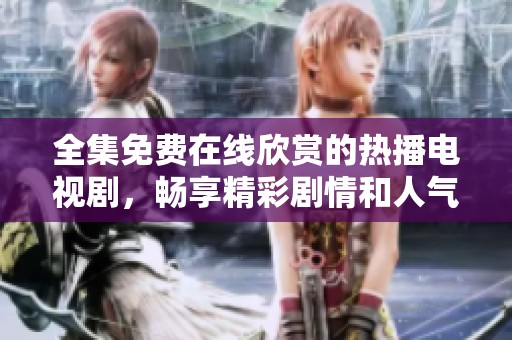 全集免费在线欣赏的热播电视剧，畅享精彩剧情和人气角色