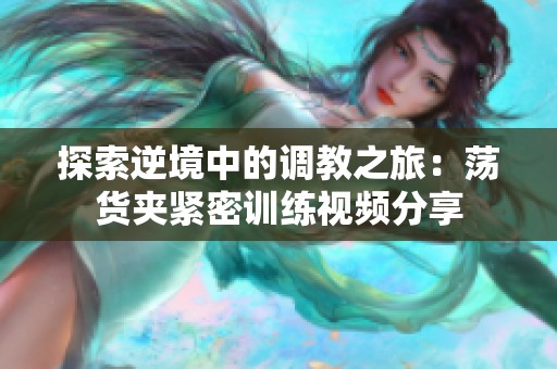 探索逆境中的调教之旅：荡货夹紧密训练视频分享