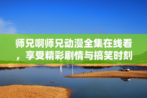 师兄啊师兄动漫全集在线看，享受精彩剧情与搞笑时刻