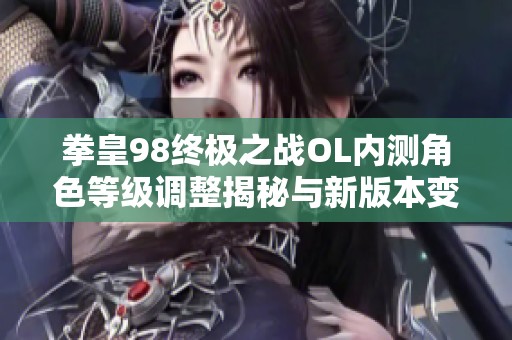拳皇98终极之战OL内测角色等级调整揭秘与新版本变化分析