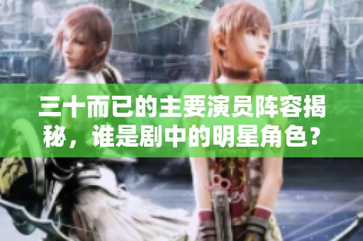 三十而已的主要演员阵容揭秘，谁是剧中的明星角色？