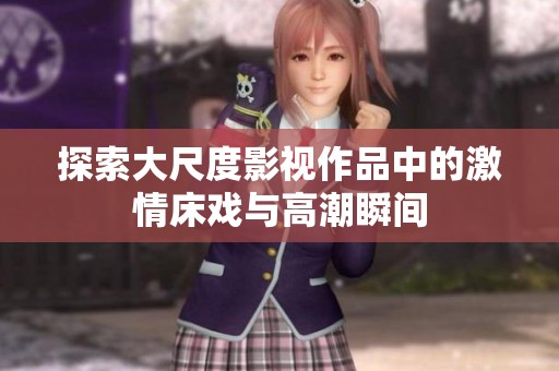 探索大尺度影视作品中的激情床戏与高潮瞬间