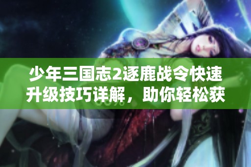 少年三国志2逐鹿战令快速升级技巧详解，助你轻松获取顶级奖励