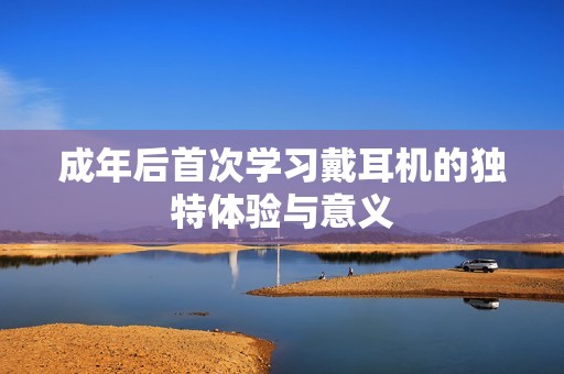 成年后首次学习戴耳机的独特体验与意义