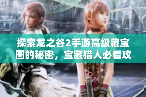 探索龙之谷2手游高级藏宝图的秘密，宝藏猎人必看攻略解析