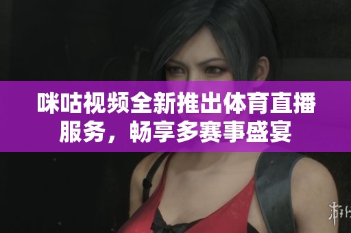 咪咕视频全新推出体育直播服务，畅享多赛事盛宴