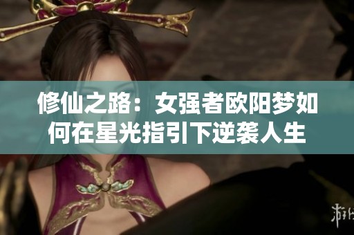 修仙之路：女强者欧阳梦如何在星光指引下逆袭人生