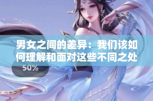 男女之间的差异：我们该如何理解和面对这些不同之处