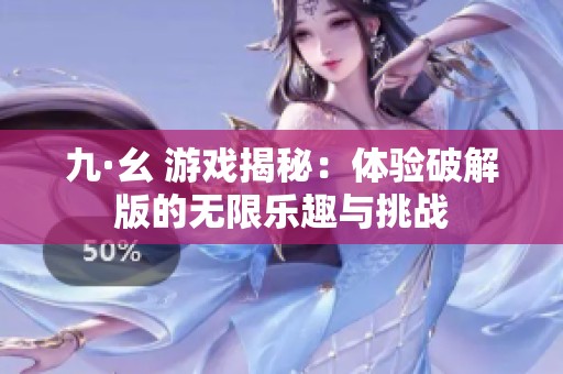 九·幺 游戏揭秘：体验破解版的无限乐趣与挑战