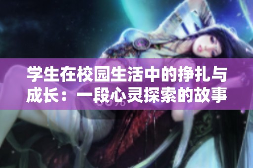 学生在校园生活中的挣扎与成长：一段心灵探索的故事