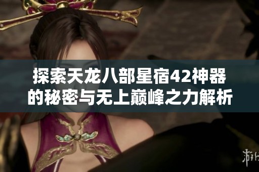 探索天龙八部星宿42神器的秘密与无上巅峰之力解析