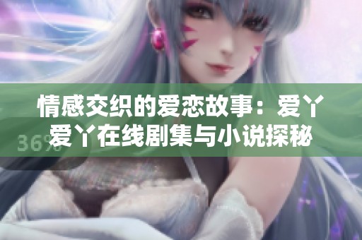 情感交织的爱恋故事：爱丫爱丫在线剧集与小说探秘