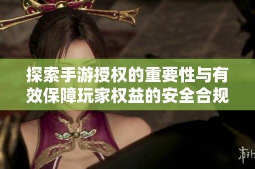 探索手游授权的重要性与有效保障玩家权益的安全合规措施