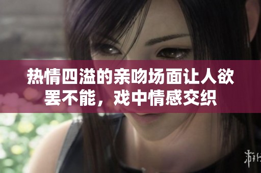 热情四溢的亲吻场面让人欲罢不能，戏中情感交织
