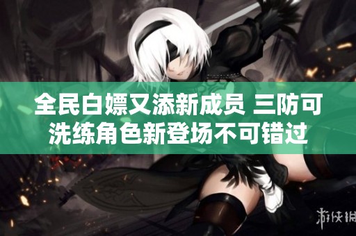 全民白嫖又添新成员 三防可洗练角色新登场不可错过