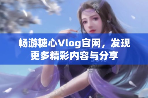 畅游糖心Vlog官网，发现更多精彩内容与分享