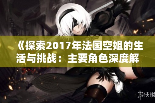 《探索2017年法国空姐的生活与挑战：主要角色深度解析》