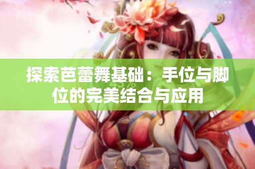 探索芭蕾舞基础：手位与脚位的完美结合与应用