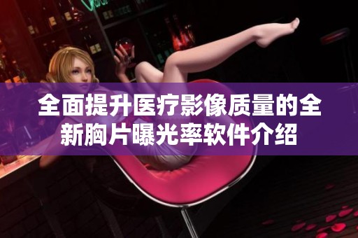 全面提升医疗影像质量的全新胸片曝光率软件介绍