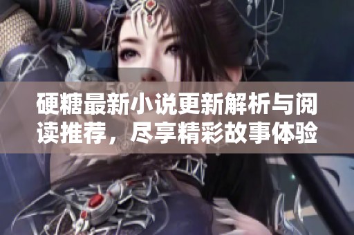 硬糖最新小说更新解析与阅读推荐，尽享精彩故事体验