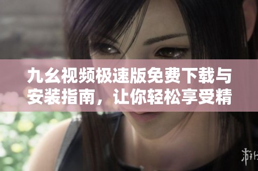 九幺视频极速版免费下载与安装指南，让你轻松享受精彩内容