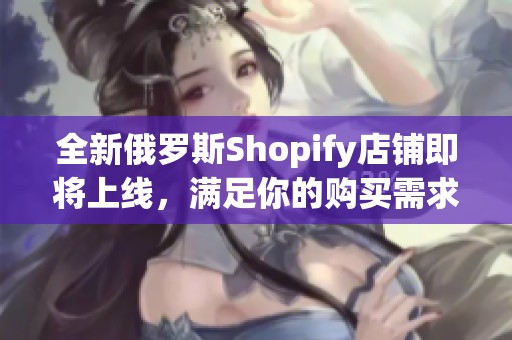 全新俄罗斯Shopify店铺即将上线，满足你的购买需求