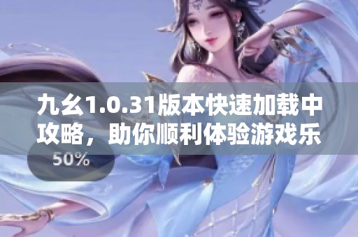 九幺1.0.31版本快速加载中攻略，助你顺利体验游戏乐趣